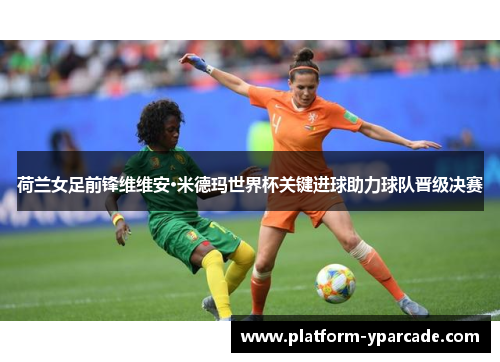 荷兰女足前锋维维安·米德玛世界杯关键进球助力球队晋级决赛 荷兰女足前锋维维安·米德玛世界杯关键进球助力球队晋级决赛