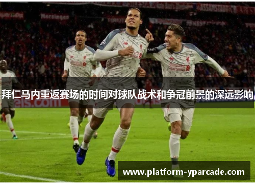 拜仁马内重返赛场的时间对球队战术和争冠前景的深远影响