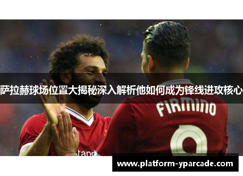 萨拉赫球场位置大揭秘深入解析他如何成为锋线进攻核心 萨拉赫球场位置大揭秘深入解析他如何成为锋线进攻核心