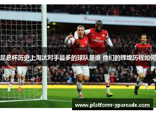 足总杯历史上淘汰对手最多的球队是谁 他们的辉煌历程如何