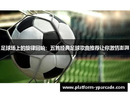 足球场上的旋律回响：五首经典足球歌曲推荐让你激情澎湃