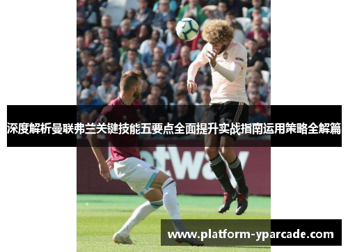 深度解析曼联弗兰关键技能五要点全面提升实战指南运用策略全解篇