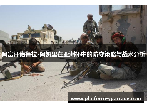 阿富汗诺鲁拉·阿姆里在亚洲杯中的防守策略与战术分析