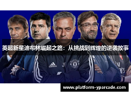 英超新星迪布林崛起之路：从挑战到辉煌的逆袭故事