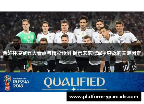 西超杯决赛五大看点与精彩预测 揭示未来冠军争夺战的关键因素