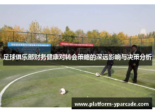 足球俱乐部财务健康对转会策略的深远影响与决策分析 足球俱乐部财务健康对转会策略的深远影响与决策分析