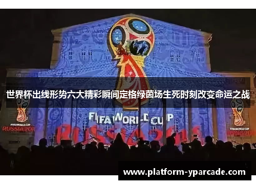 世界杯出线形势六大精彩瞬间定格绿茵场生死时刻改变命运之战