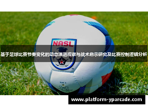 基于足球比赛节奏变化的动态演进观察与战术启示研究及比赛控制逻辑分析