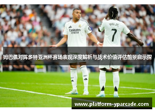 姆巴佩对阵多特亚洲杯赛场表现深度解析与战术价值评估前景启示探