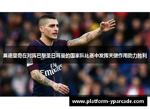 莫德里奇在对阵巴黎圣日耳曼的国家队比赛中发挥关键作用助力胜利