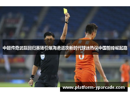 中超传奇武磊回归赛场引爆海港进攻新时代球迷热议中国前锋崛起路