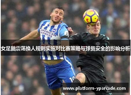 女足脑震荡换人规则实施对比赛策略与球员安全的影响分析