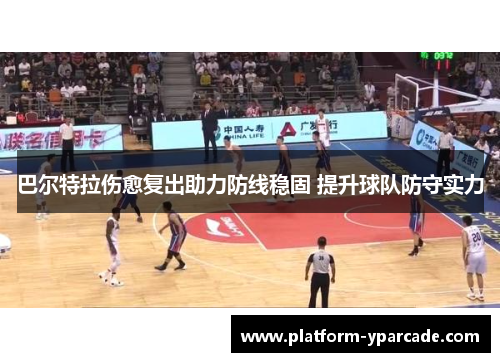 巴尔特拉伤愈复出助力防线稳固 提升球队防守实力