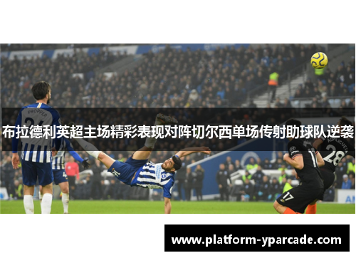 布拉德利英超主场精彩表现对阵切尔西单场传射助球队逆袭