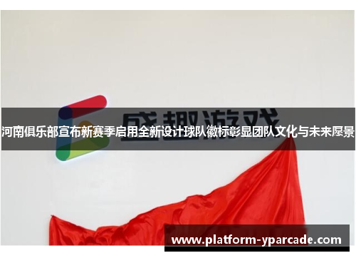 河南俱乐部宣布新赛季启用全新设计球队徽标彰显团队文化与未来愿景 河南俱乐部宣布新赛季启用全新设计球队徽标彰显团队文化与未来愿景