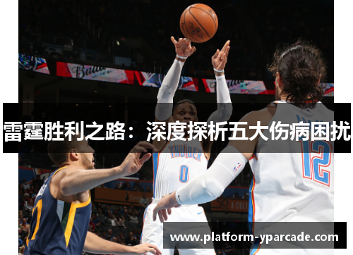 雷霆胜利之路:深度探析五大伤病困扰 雷霆胜利之路:深度探析五大伤病困扰