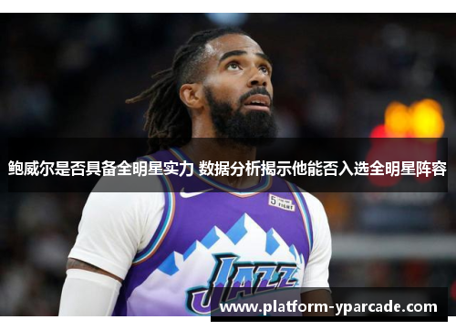 鲍威尔是否具备全明星实力 数据分析揭示他能否入选全明星阵容 鲍威尔是否具备全明星实力 数据分析揭示他能否入选全明星阵容