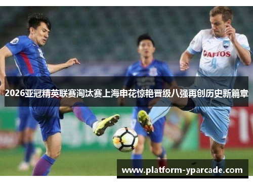 2026亚冠精英联赛淘汰赛上海申花惊艳晋级八强再创历史新篇章 2026亚冠精英联赛淘汰赛上海申花惊艳晋级八强再创历史新篇章