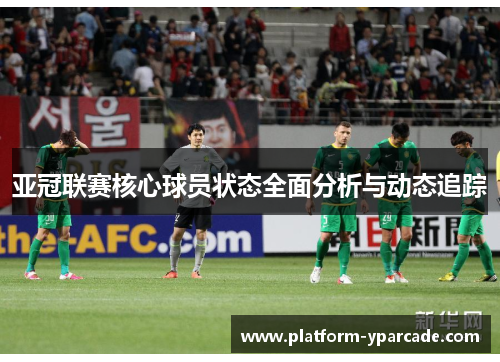 亚冠联赛核心球员状态全面分析与动态追踪 亚冠联赛核心球员状态全面分析与动态追踪