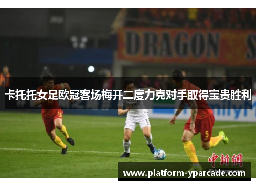 卡托托女足欧冠客场梅开二度力克对手取得宝贵胜利 卡托托女足欧冠客场梅开二度力克对手取得宝贵胜利