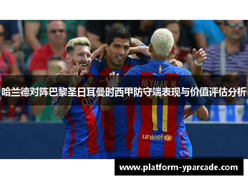 哈兰德对阵巴黎圣日耳曼时西甲防守端表现与价值评估分析 哈兰德对阵巴黎圣日耳曼时西甲防守端表现与价值评估分析