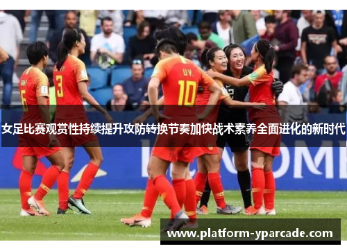 女足比赛观赏性持续提升攻防转换节奏加快战术素养全面进化的新时代 女足比赛观赏性持续提升攻防转换节奏加快战术素养全面进化的新时代