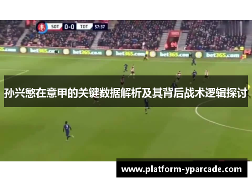 孙兴慜在意甲的关键数据解析及其背后战术逻辑探讨 孙兴慜在意甲的关键数据解析及其背后战术逻辑探讨