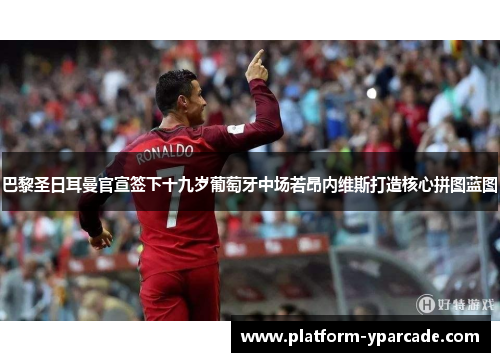 巴黎圣日耳曼官宣签下十九岁葡萄牙中场若昂内维斯打造核心拼图蓝图