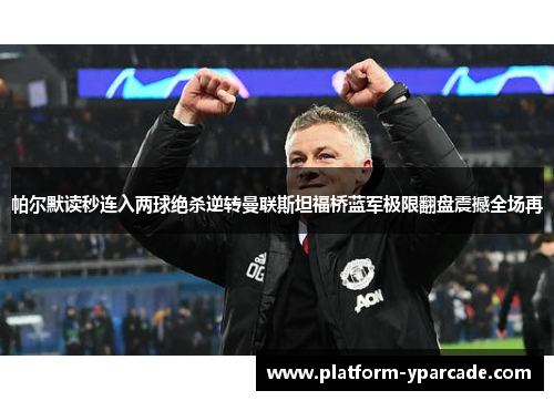 帕尔默读秒连入两球绝杀逆转曼联斯坦福桥蓝军极限翻盘震撼全场再 帕尔默读秒连入两球绝杀逆转曼联斯坦福桥蓝军极限翻盘震撼全场再