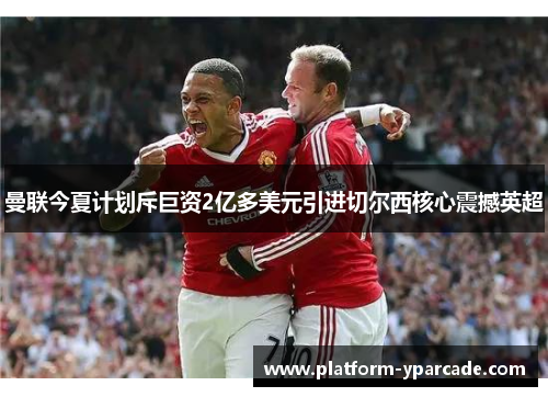曼联今夏计划斥巨资2亿多美元引进切尔西核心震撼英超 曼联今夏计划斥巨资2亿多美元引进切尔西核心震撼英超