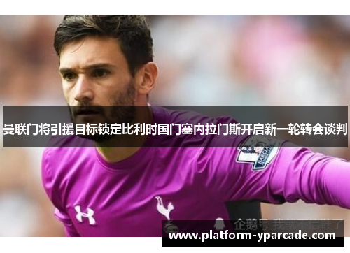 曼联门将引援目标锁定比利时国门塞内拉门斯开启新一轮转会谈判 曼联门将引援目标锁定比利时国门塞内拉门斯开启新一轮转会谈判