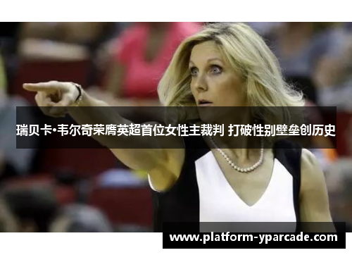 瑞贝卡·韦尔奇荣膺英超首位女性主裁判 打破性别壁垒创历史 瑞贝卡·韦尔奇荣膺英超首位女性主裁判 打破性别壁垒创历史
