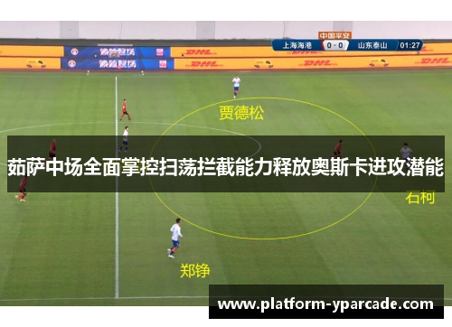 茹萨中场全面掌控扫荡拦截能力释放奥斯卡进攻潜能 茹萨中场全面掌控扫荡拦截能力释放奥斯卡进攻潜能