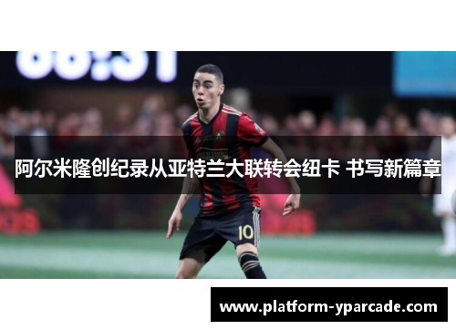 阿尔米隆创纪录从亚特兰大联转会纽卡 书写新篇章 阿尔米隆创纪录从亚特兰大联转会纽卡 书写新篇章