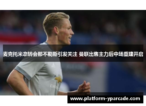 麦克托米奈转会那不勒斯引发关注 曼联出售主力后中场重建开启 麦克托米奈转会那不勒斯引发关注 曼联出售主力后中场重建开启