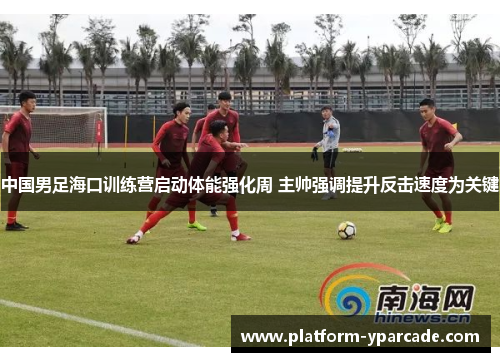 中国男足海口训练营启动体能强化周 主帅强调提升反击速度为关键 中国男足海口训练营启动体能强化周 主帅强调提升反击速度为关键