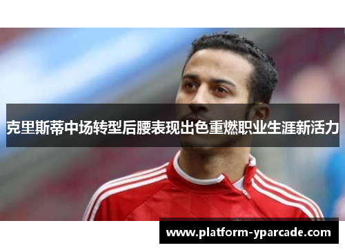 克里斯蒂中场转型后腰表现出色重燃职业生涯新活力 克里斯蒂中场转型后腰表现出色重燃职业生涯新活力