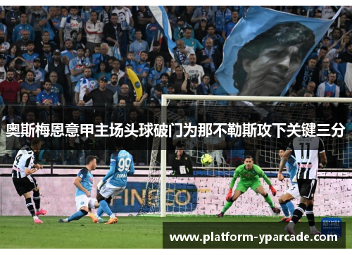 奥斯梅恩意甲主场头球破门为那不勒斯攻下关键三分 奥斯梅恩意甲主场头球破门为那不勒斯攻下关键三分